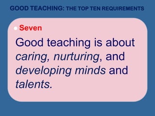 GOOD TEACHING: THE TOP TEN REQUIREMENTS
 Seven
Good teaching is about
caring, nurturing, and
developing minds and
talents.
 