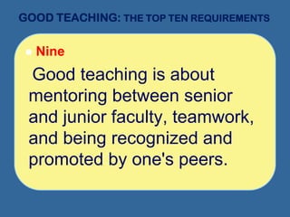 GOOD TEACHING: THE TOP TEN REQUIREMENTS
 Nine
Good teaching is about
mentoring between senior
and junior faculty, teamwork,
and being recognized and
promoted by one's peers.
 