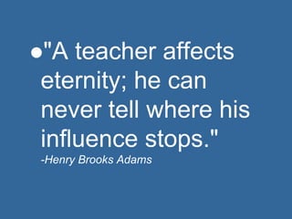 "A teacher affects
eternity; he can
never tell where his
influence stops."
-Henry Brooks Adams
 