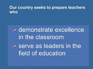 Our country seeks to prepare teachers
who
demonstrate excellence
in the classroom
serve as leaders in the
field of education
 