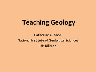 Teaching Geology Catherine C. Abon National Institute of Geological Sciences UP-Diliman 