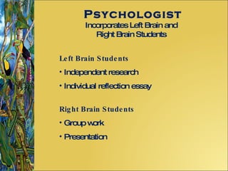 Psychologist Incorporates Left Brain and Right Brain Students Left Brain Students Independent research Individual reflection essay  Right Brain Students  Group work  Presentation 