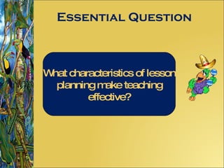Essential Question What characteristics of lesson planning make teaching effective? 