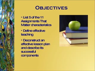 Objectives List 5 of the 11 Assignments That Matter characteristics Define effective teaching Deconstruct an effective lesson plan and describe its successful components 