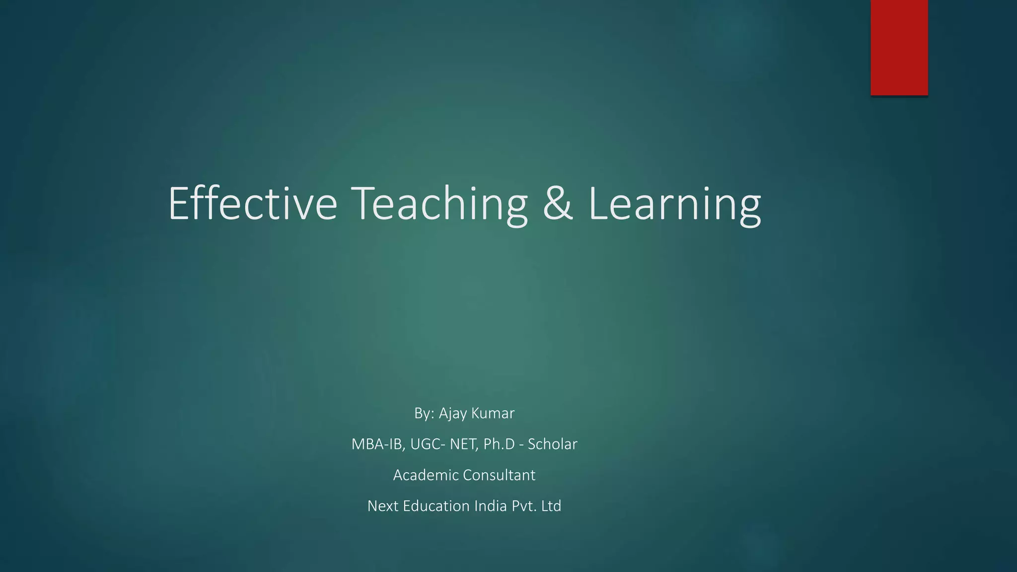 Effective Teaching & Learning
By: Ajay Kumar
MBA-IB, UGC- NET, Ph.D - Scholar
Academic Consultant
Next Education India Pvt. Ltd
 