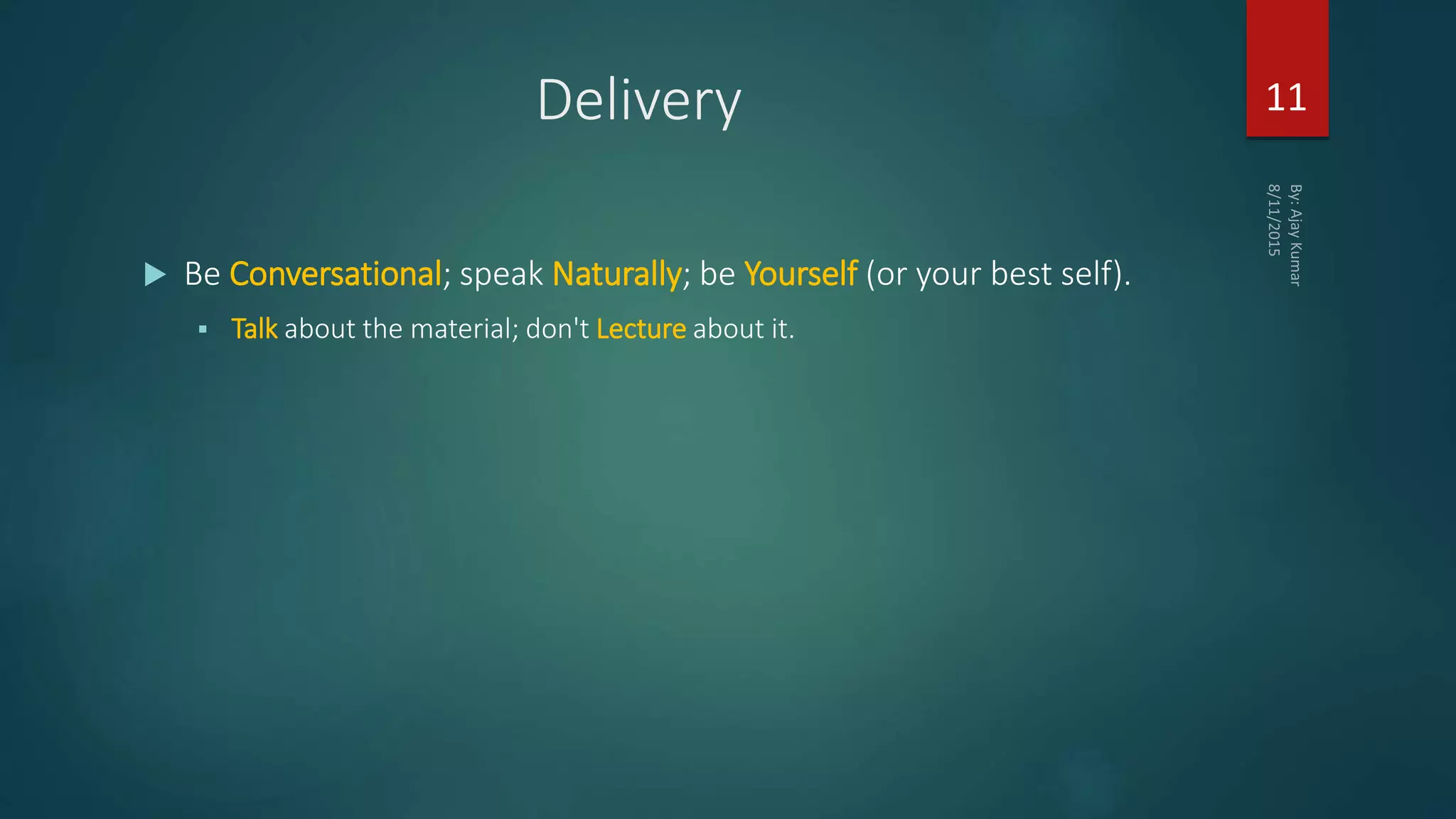 Delivery
 Be Conversational; speak Naturally; be Yourself (or your best self).
 Talk about the material; don't Lecture about it.
11
 