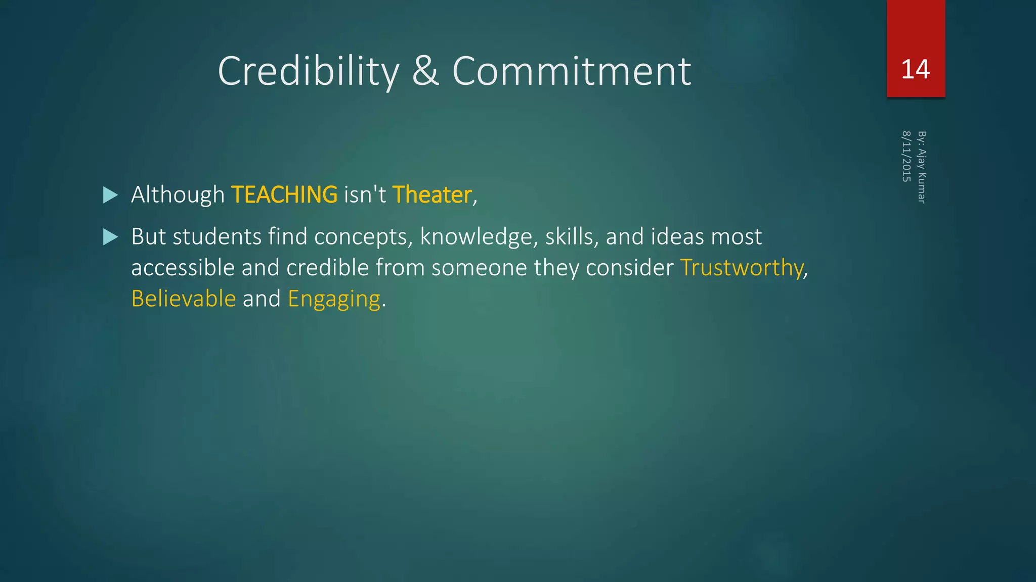 Credibility & Commitment
 Although TEACHING isn't Theater,
 But students find concepts, knowledge, skills, and ideas most
accessible and credible from someone they consider Trustworthy,
Believable and Engaging.
14
 