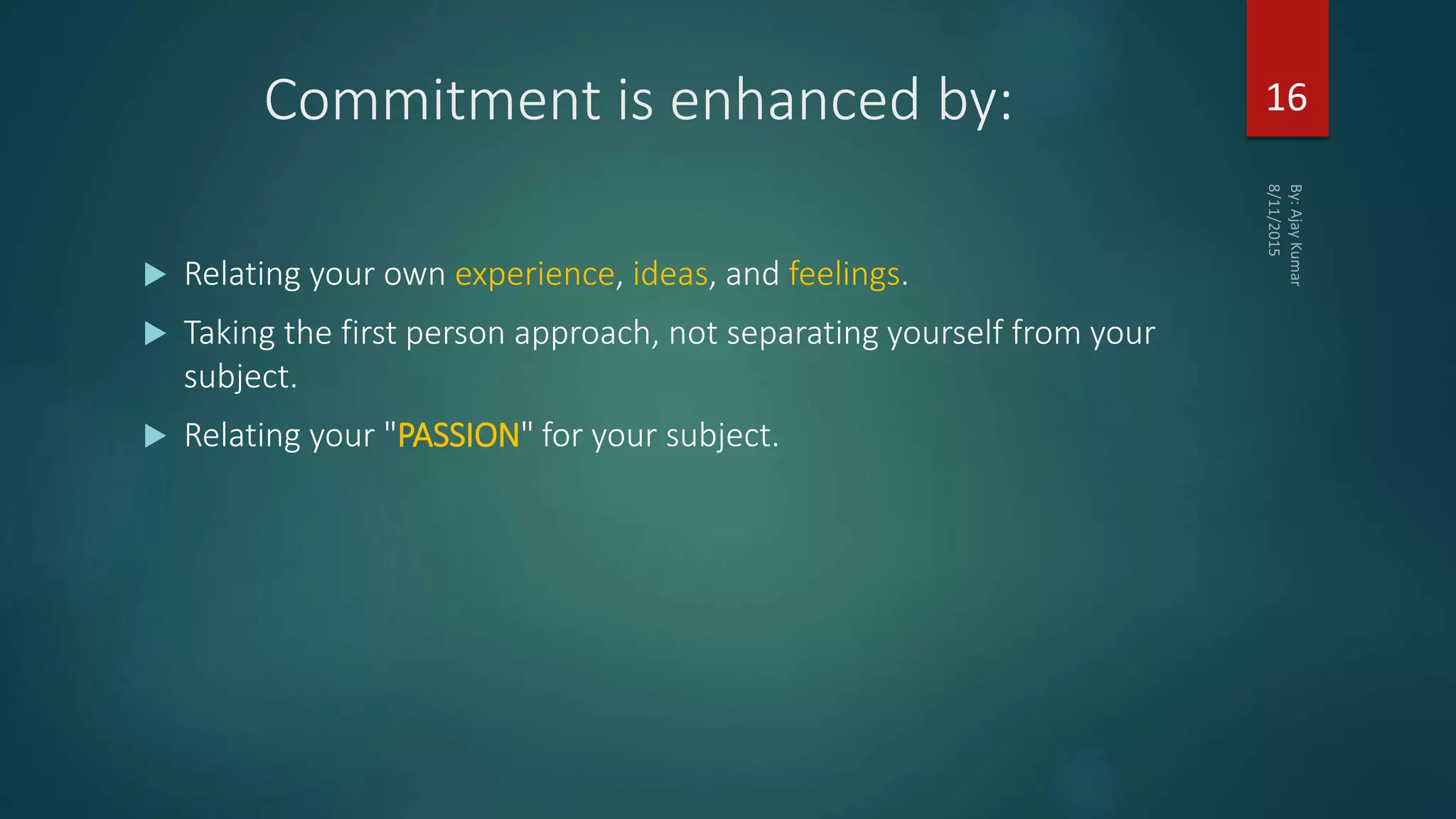 Commitment is enhanced by:
 Relating your own experience, ideas, and feelings.
 Taking the first person approach, not separating yourself from your
subject.
 Relating your "PASSION" for your subject.
16
 