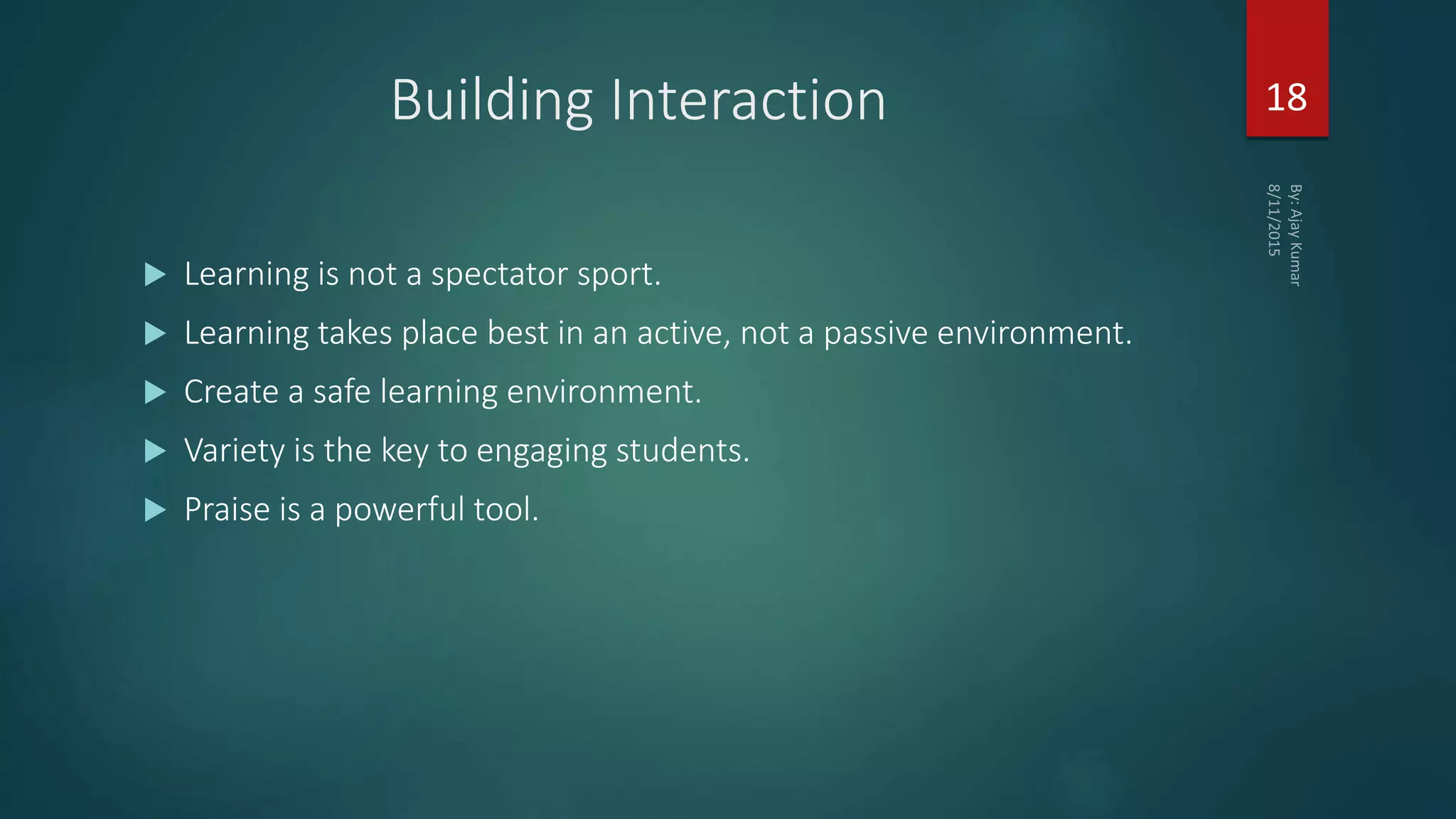 Building Interaction
 Learning is not a spectator sport.
 Learning takes place best in an active, not a passive environment.
 Create a safe learning environment.
 Variety is the key to engaging students.
 Praise is a powerful tool.
18
 