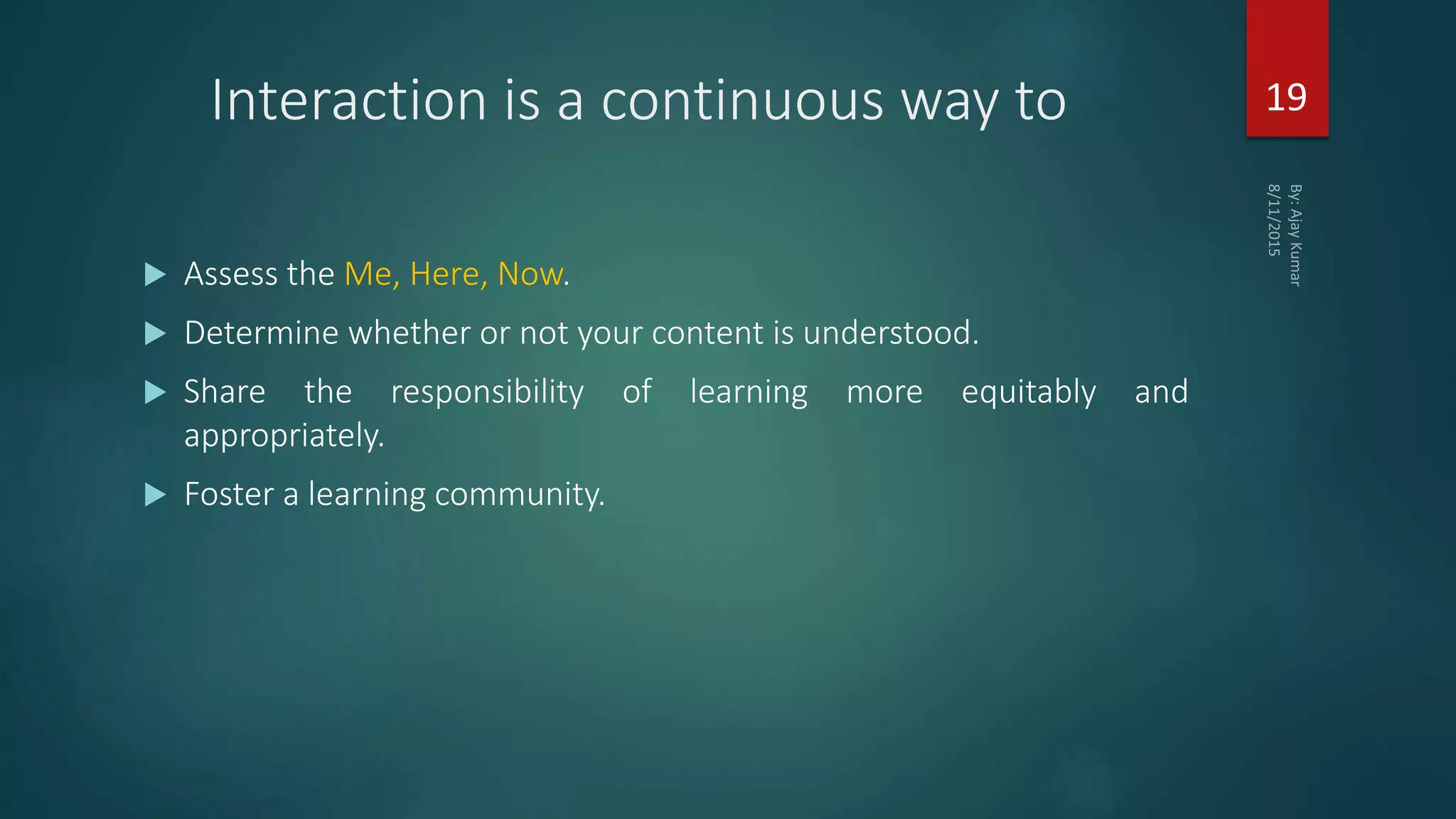 Interaction is a continuous way to
 Assess the Me, Here, Now.
 Determine whether or not your content is understood.
 Share the responsibility of learning more equitably and
appropriately.
 Foster a learning community.
19
 
