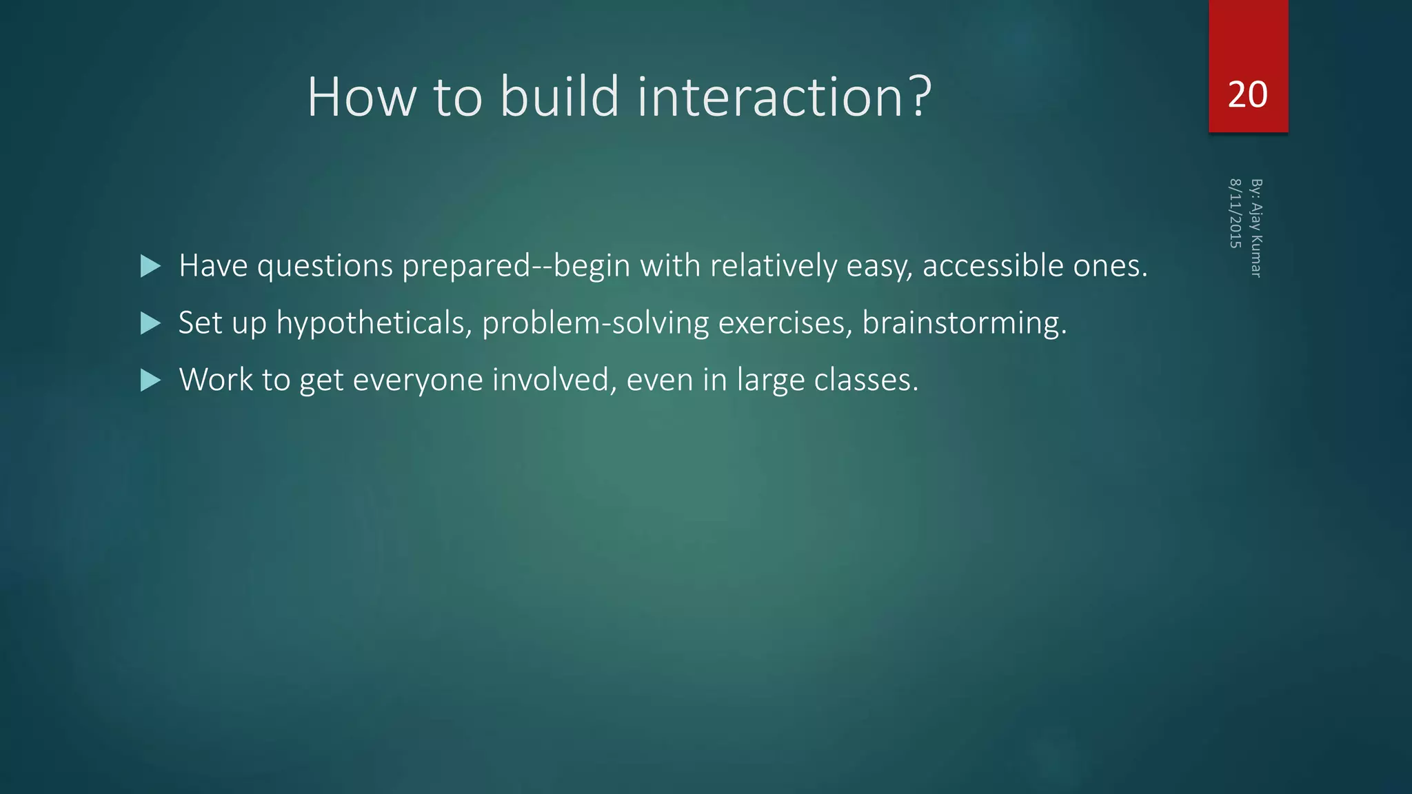 How to build interaction?
 Have questions prepared--begin with relatively easy, accessible ones.
 Set up hypotheticals, problem-solving exercises, brainstorming.
 Work to get everyone involved, even in large classes.
20
 