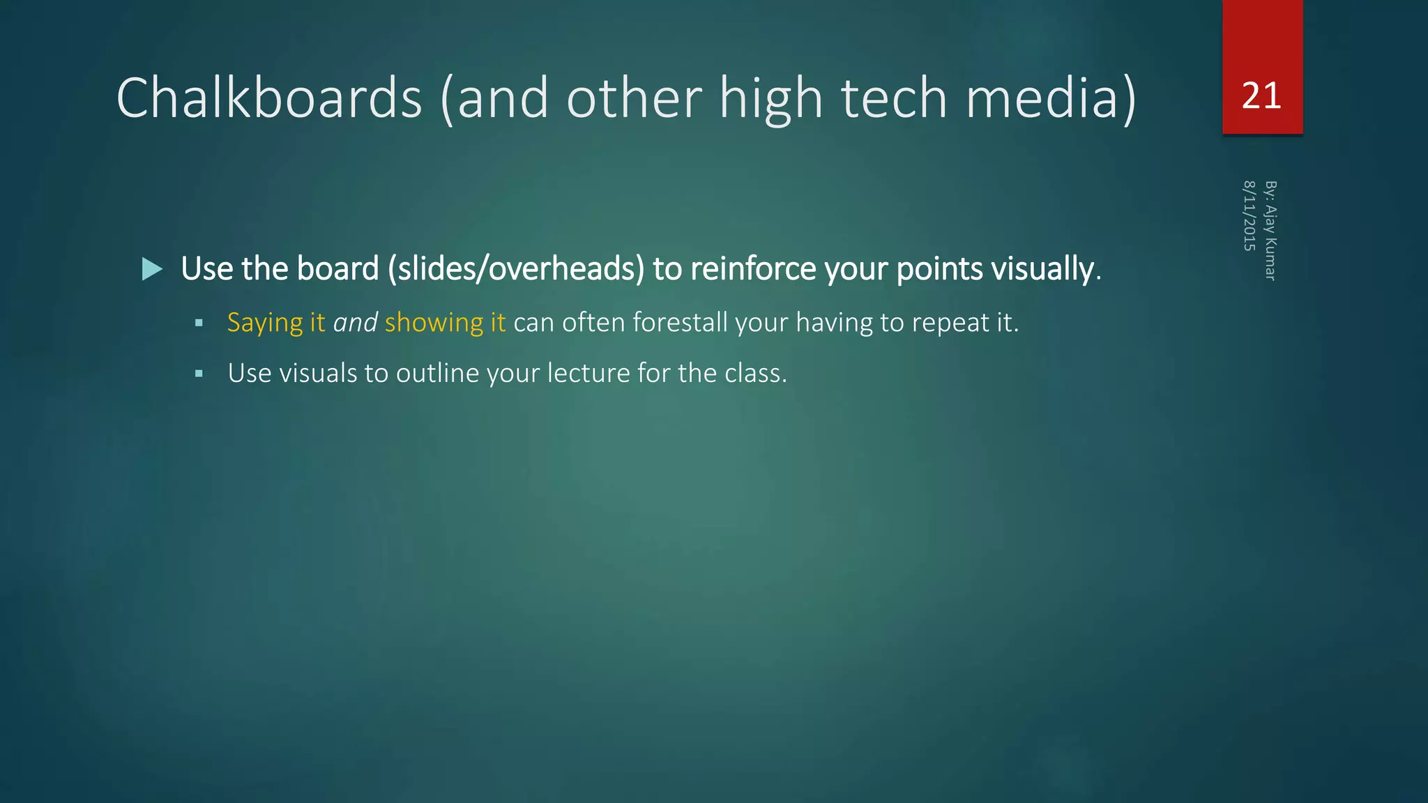 Chalkboards (and other high tech media)
 Use the board (slides/overheads) to reinforce your points visually.
 Saying it and showing it can often forestall your having to repeat it.
 Use visuals to outline your lecture for the class.
21
 