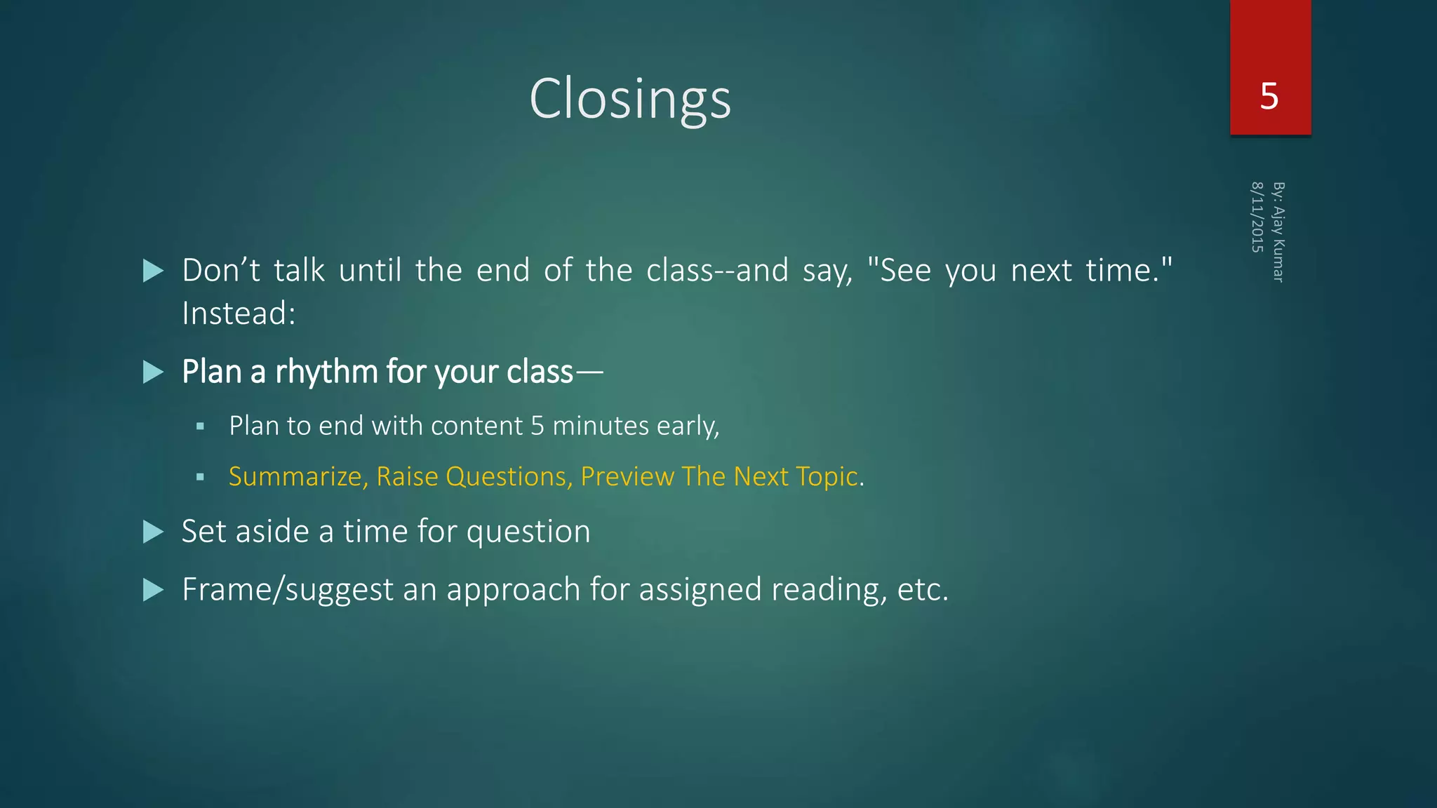 Closings
 Don’t talk until the end of the class--and say, "See you next time."
Instead:
 Plan a rhythm for your class—
 Plan to end with content 5 minutes early,
 Summarize, Raise Questions, Preview The Next Topic.
 Set aside a time for question
 Frame/suggest an approach for assigned reading, etc.
5
 