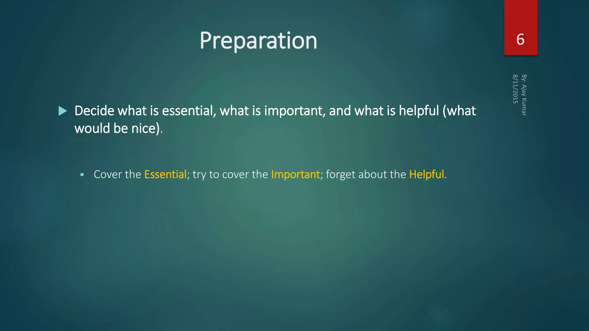 Preparation
 Decide what is essential, what is important, and what is helpful (what
would be nice).
 Cover the Essential; try to cover the Important; forget about the Helpful.
6
 