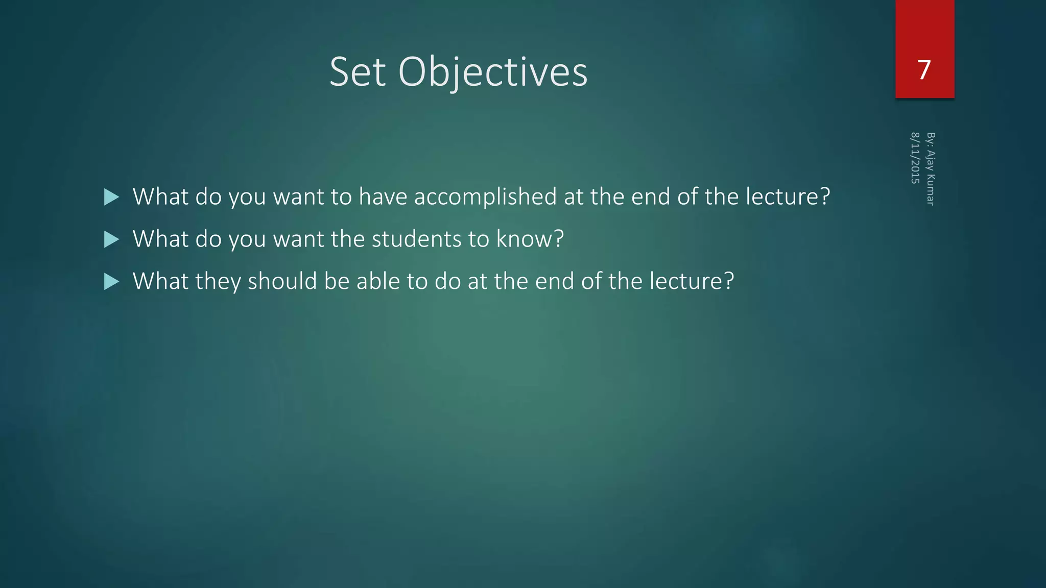 Set Objectives
 What do you want to have accomplished at the end of the lecture?
 What do you want the students to know?
 What they should be able to do at the end of the lecture?
7
 