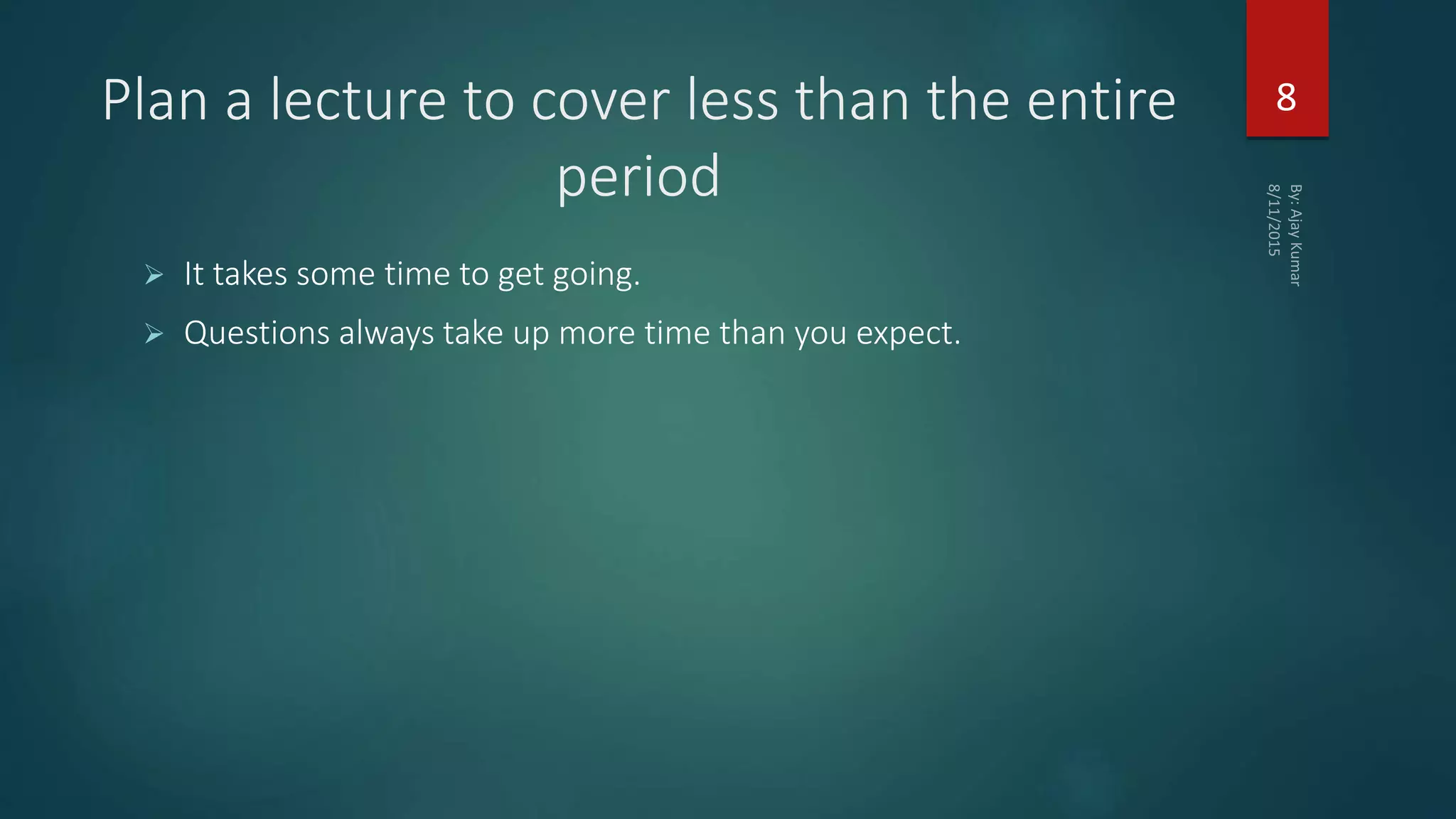 Plan a lecture to cover less than the entire
period
 It takes some time to get going.
 Questions always take up more time than you expect.
8
 