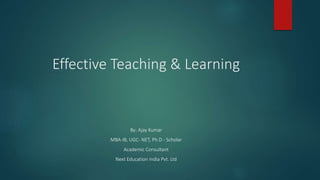 Effective Teaching & Learning
By: Ajay Kumar
MBA-IB, UGC- NET, Ph.D - Scholar
Academic Consultant
Next Education India Pvt. Ltd
 
