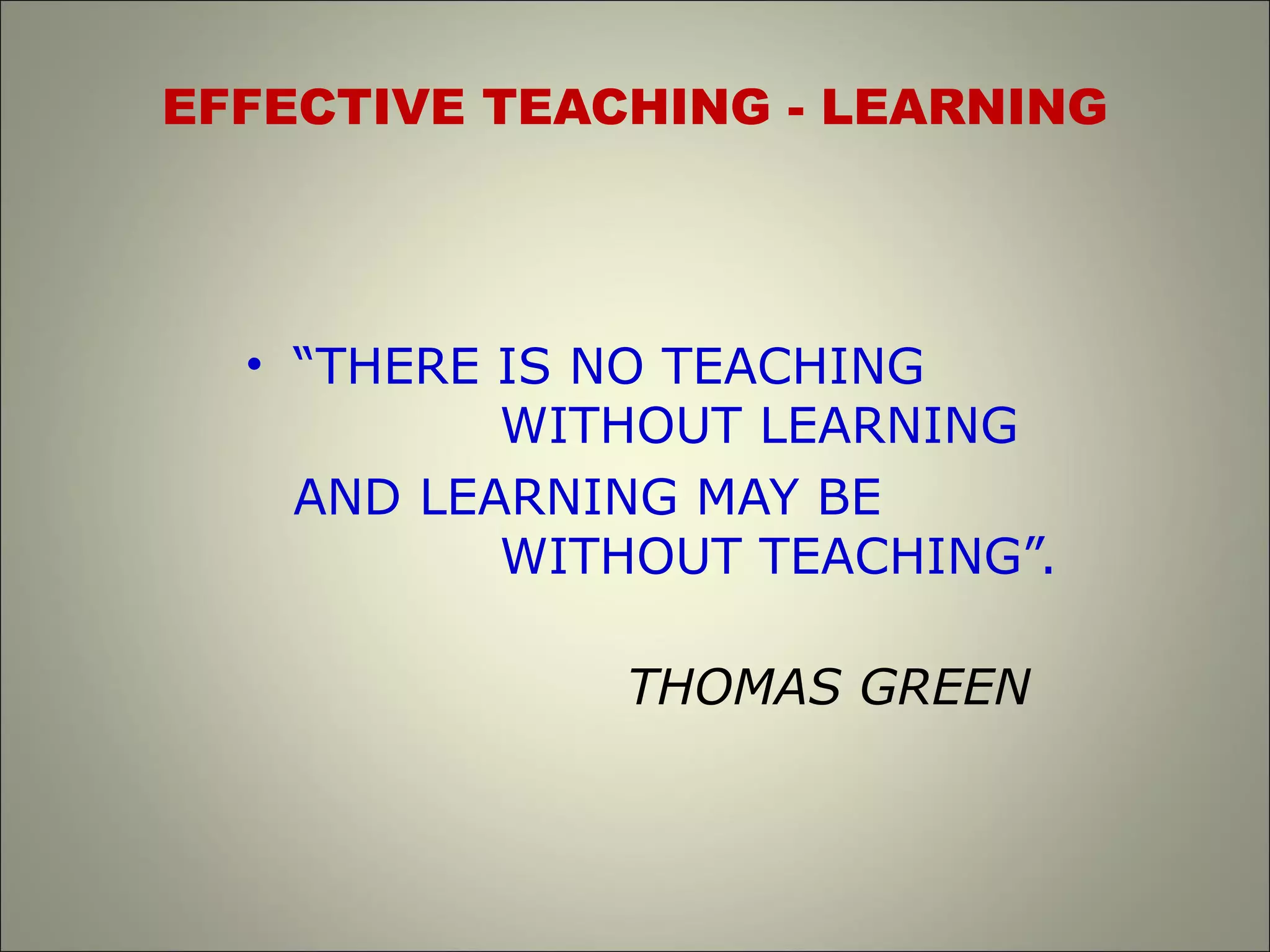 EFFECTIVE TEACHING - LEARNING
• “THERE IS NO TEACHING
WITHOUT LEARNING
AND LEARNING MAY BE
WITHOUT TEACHING”.
THOMAS GREEN
 