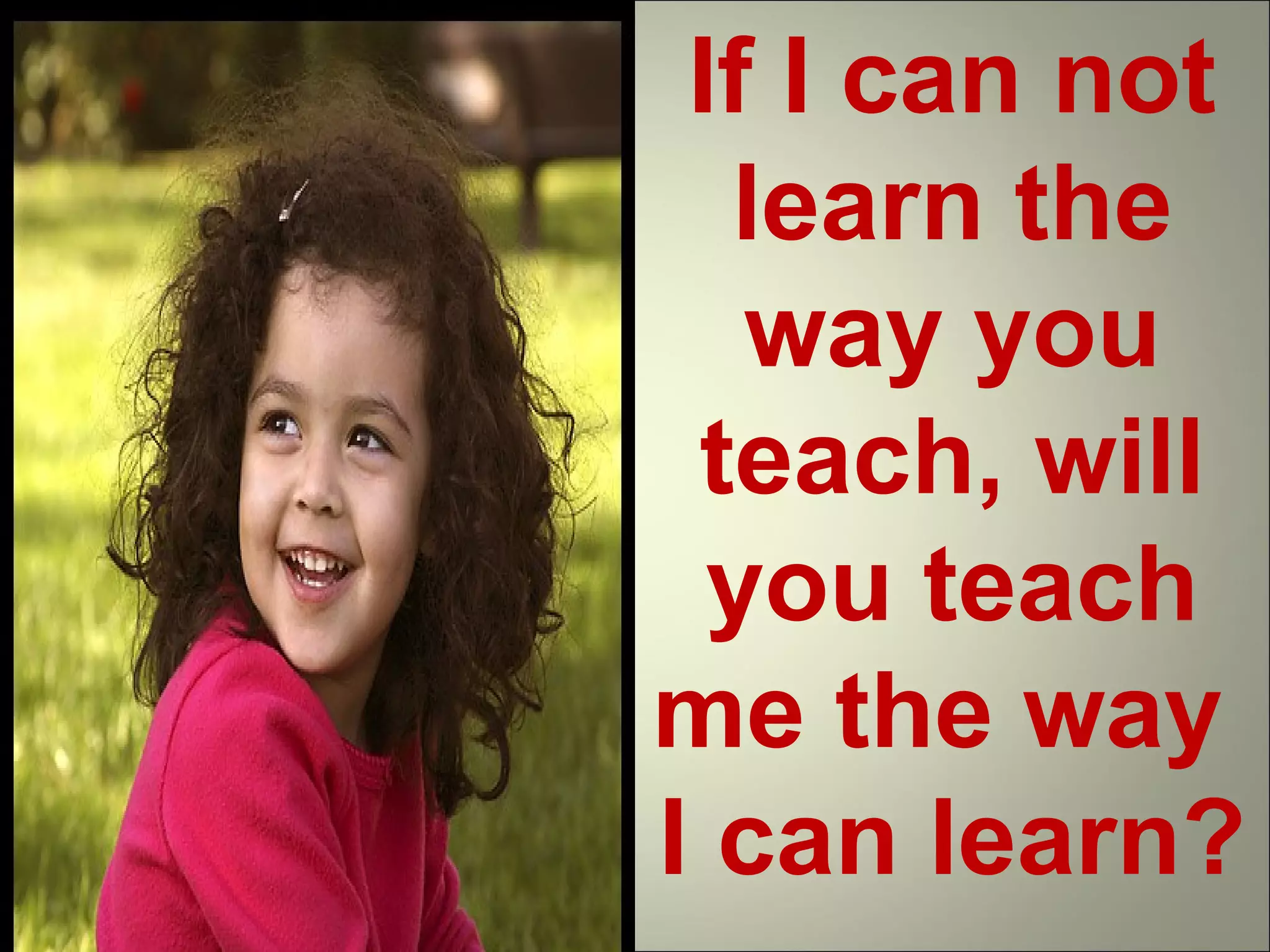 If I can not
learn the
way you
teach, will
you teach
me the way
I can learn?
 