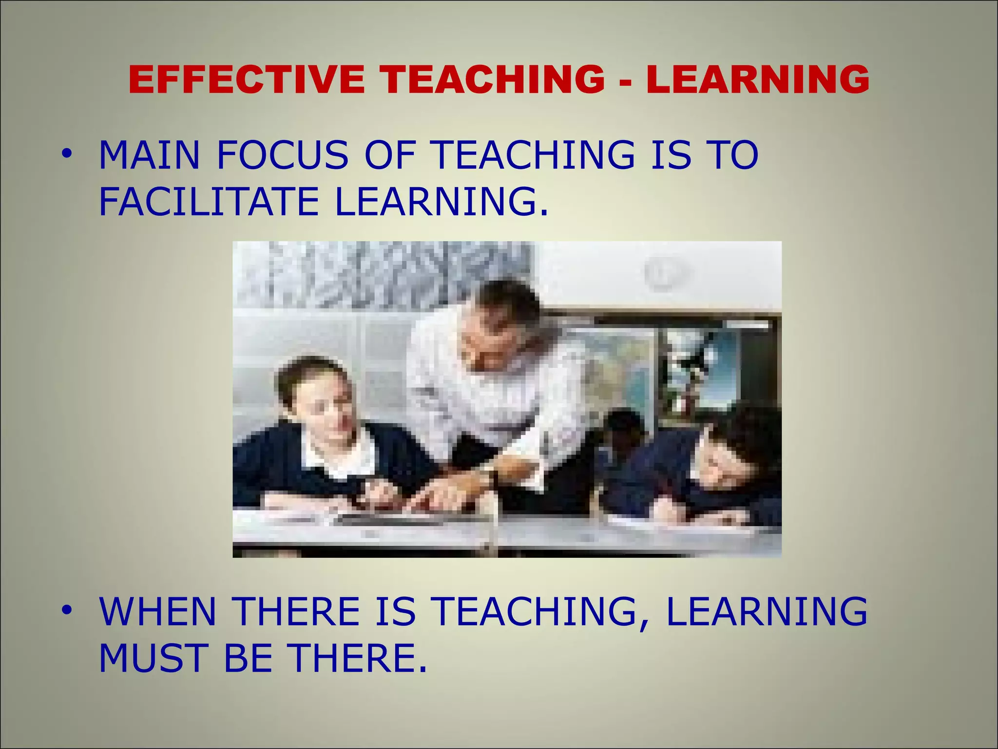 EFFECTIVE TEACHING - LEARNING
• MAIN FOCUS OF TEACHING IS TO
FACILITATE LEARNING.
• WHEN THERE IS TEACHING, LEARNING
MUST BE THERE.
 