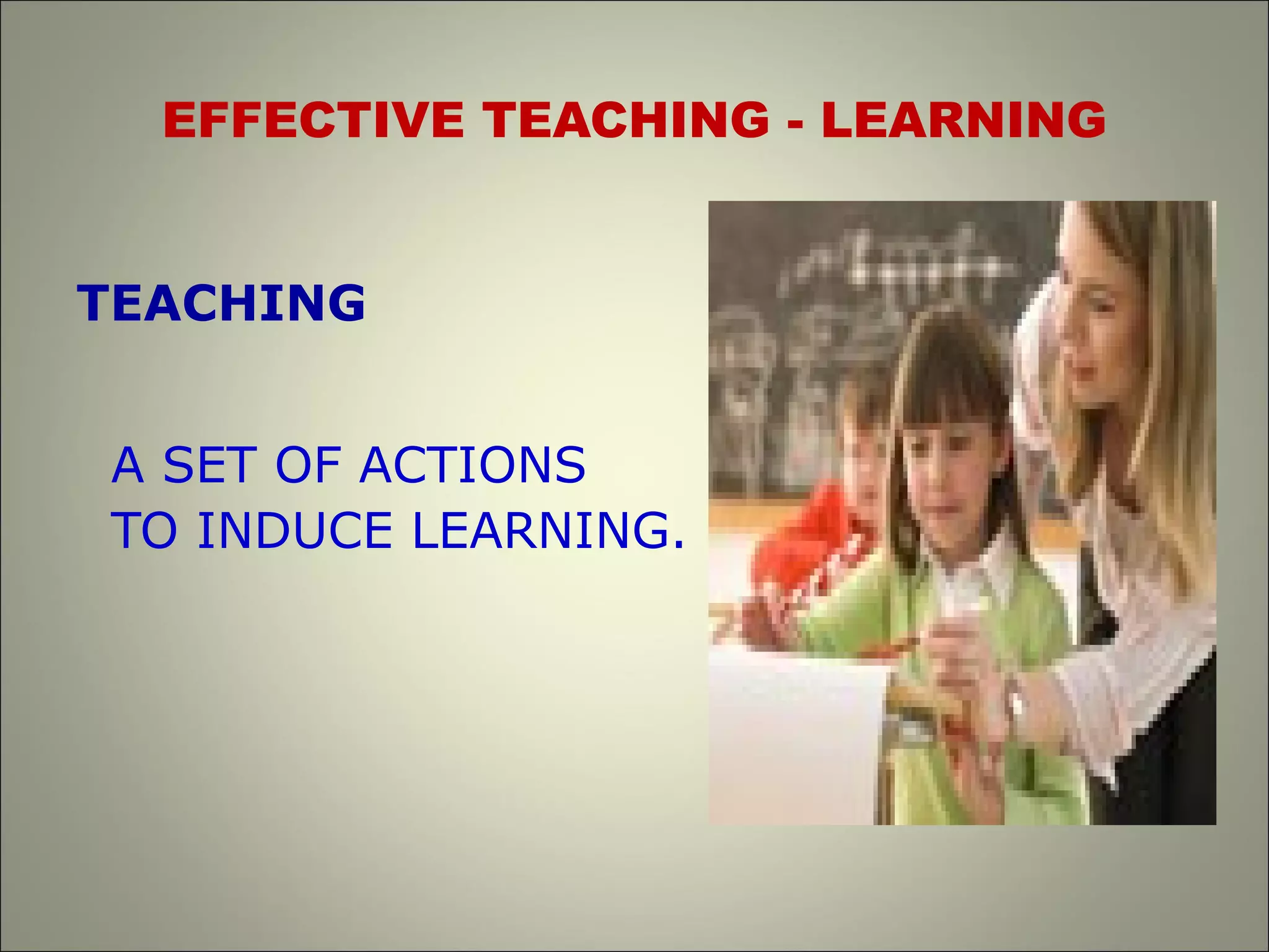 EFFECTIVE TEACHING - LEARNING
TEACHING
A SET OF ACTIONS
TO INDUCE LEARNING.
 