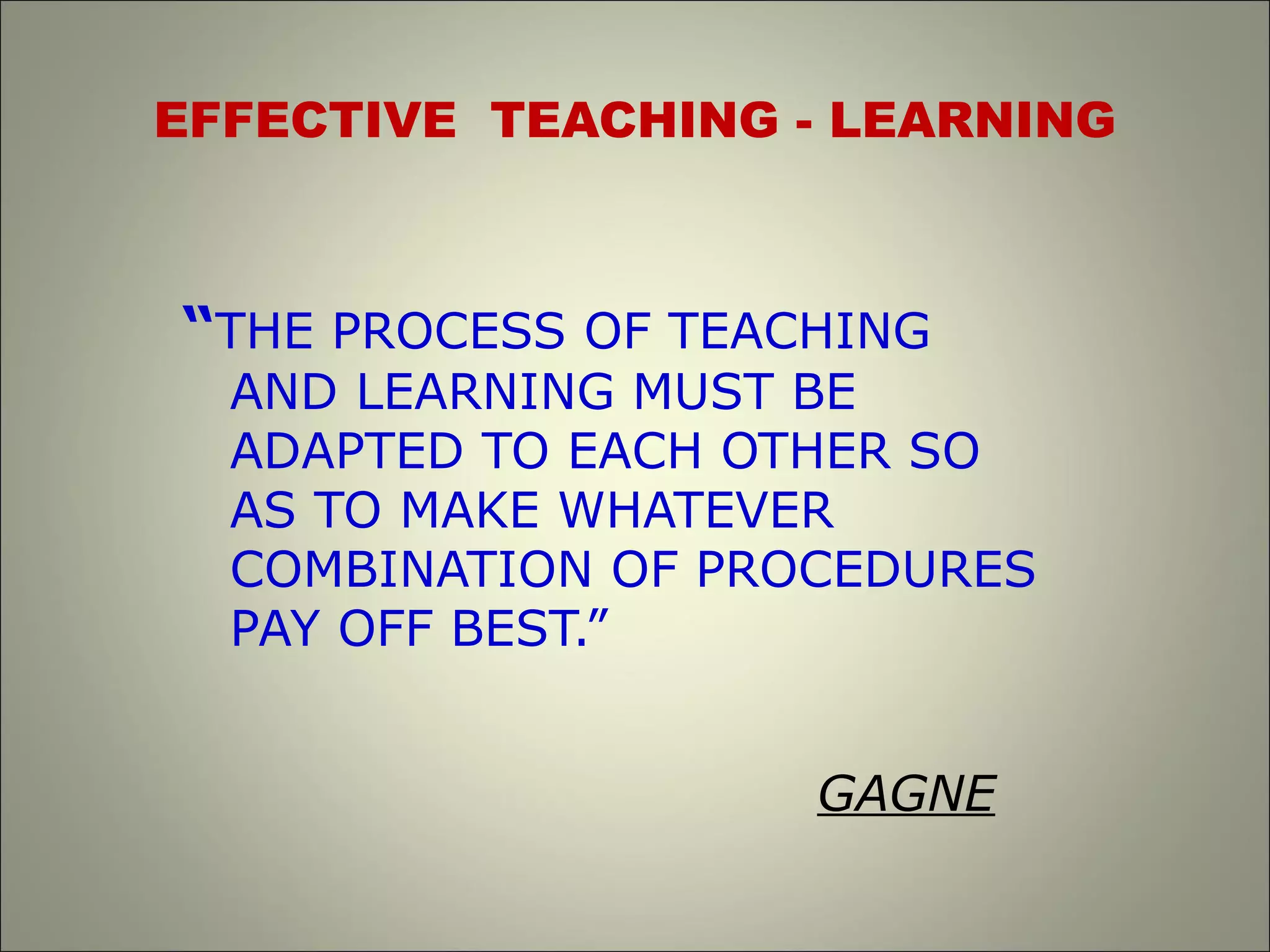 EFFECTIVE TEACHING - LEARNING
“THE PROCESS OF TEACHING
AND LEARNING MUST BE
ADAPTED TO EACH OTHER SO
AS TO MAKE WHATEVER
COMBINATION OF PROCEDURES
PAY OFF BEST.”
GAGNE
 