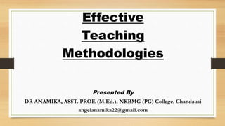 Effective
Teaching
Methodologies
Presented By
DR ANAMIKA, ASST. PROF. (M.Ed.), NKBMG (PG) College, Chandausi
angelanamika22@gmail.com
 