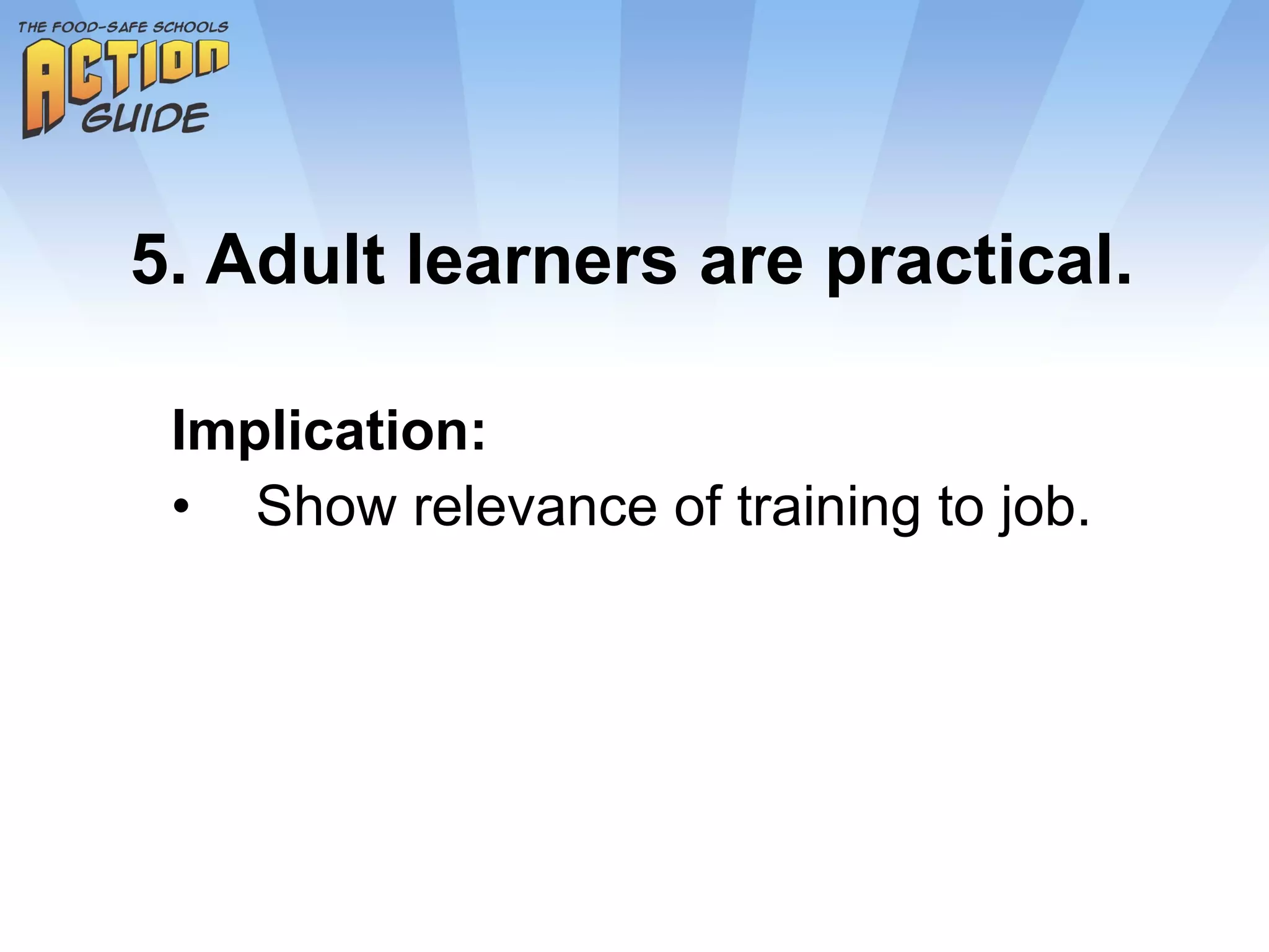 5. Adult learners are practical. Implication: Show relevance of training to job. 