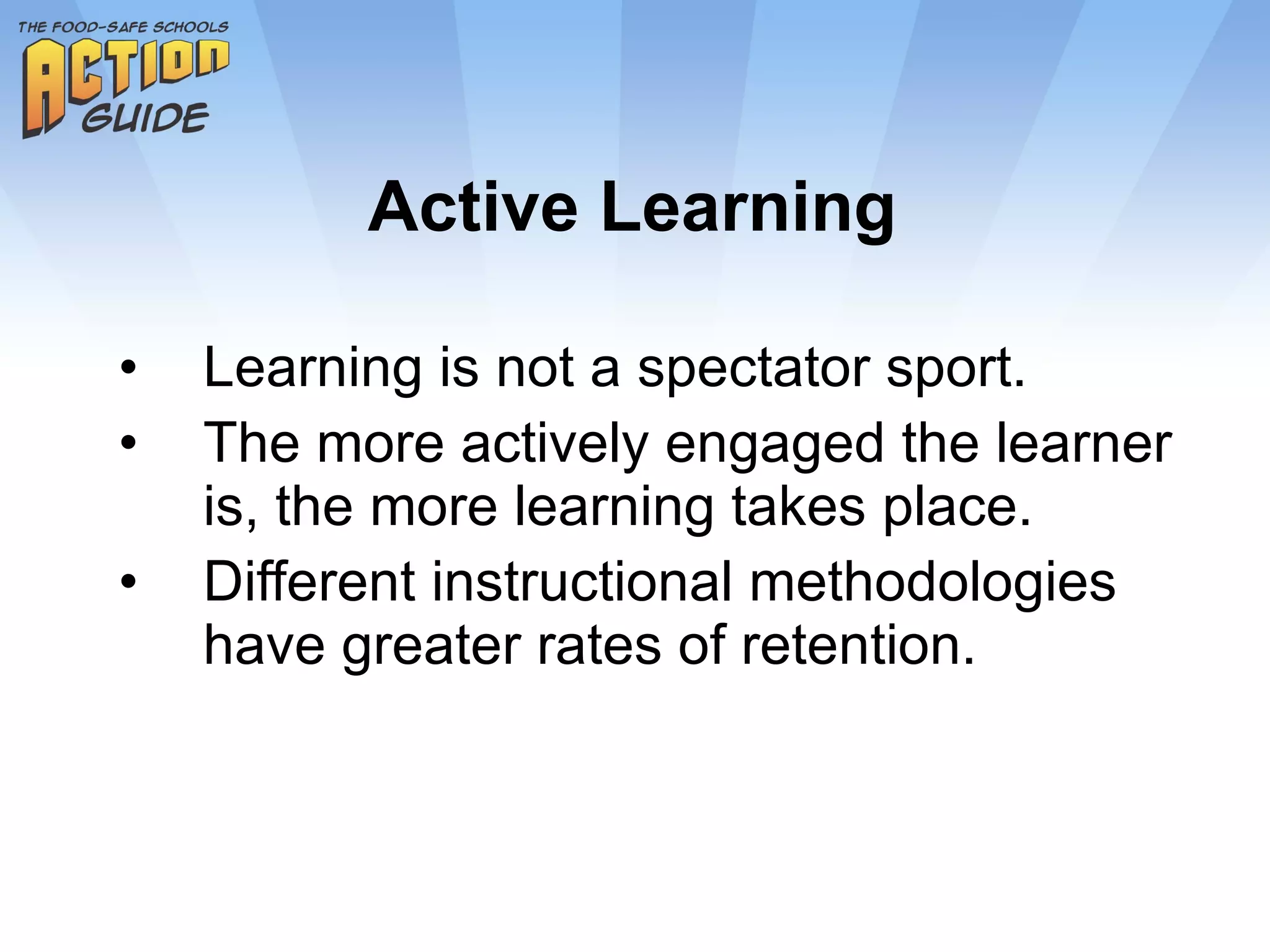 Active Learning Learning is not a spectator sport. The more actively engaged the learner is, the more learning takes place. Different instructional methodologies have greater rates of retention. 