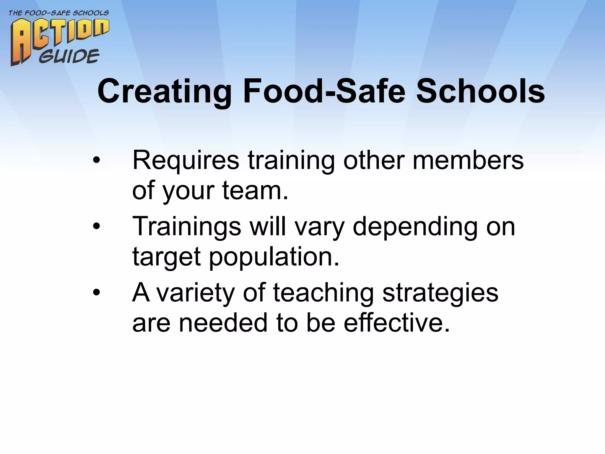 Creating Food-Safe Schools Requires training other members of your team. Trainings will vary depending on target population. A variety of teaching strategies  are needed to be effective. 