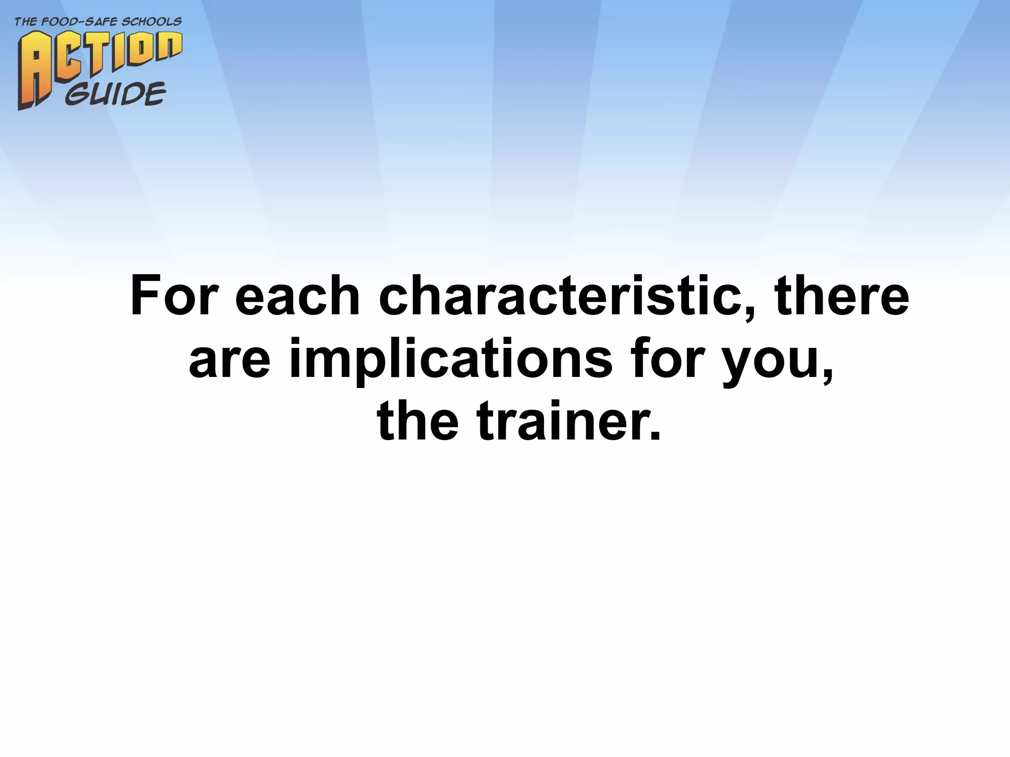 For each characteristic, there are implications for you,  the trainer. 