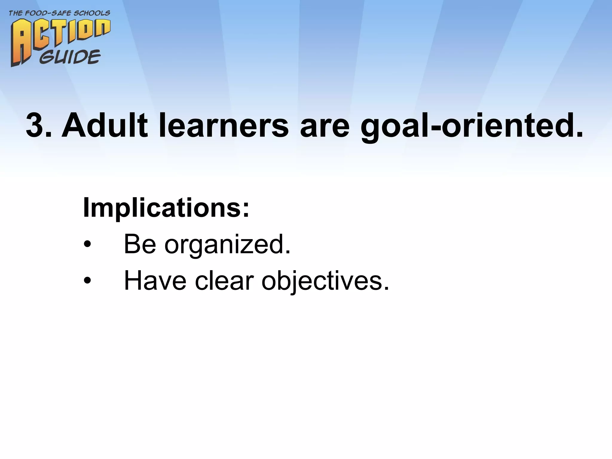3. Adult learners are goal-oriented. Implications: Be organized. Have clear objectives. 