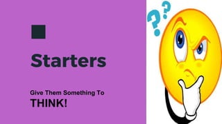 Starters
Give Them Something To
THINK!
 