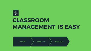 CLASSROOM
MANAGEMENT IS EASY
PLAN EXECUTE REFLECT
 