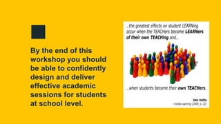 By the end of this
workshop you should
be able to confidently
design and deliver
effective academic
sessions for students
at school level.
 