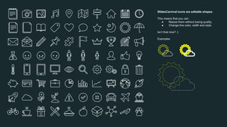 SlidesCarnival icons are editable shapes.
This means that you can:
● Resize them without losing quality.
● Change line color, width and style.
Isn’t that nice? :)
Examples:
 