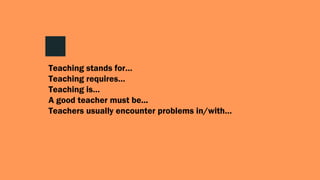 Teaching stands for…
Teaching requires…
Teaching is…
A good teacher must be...
Teachers usually encounter problems in/with…
 