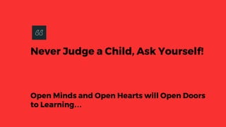 Never Judge a Child, Ask Yourself!
Open Minds and Open Hearts will Open Doors
to Learning…
 