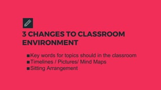 3 CHANGES TO CLASSROOM
ENVIRONMENT
∎Key words for topics should in the classroom
∎Timelines / Pictures/ Mind Maps
∎Sitting Arrangement
 