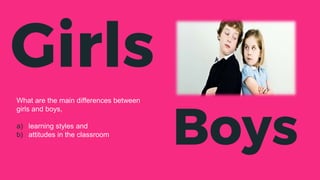 Girls
What are the main differences between
girls and boys,
a) learning styles and
b) attitudes in the classroom
Boys
 