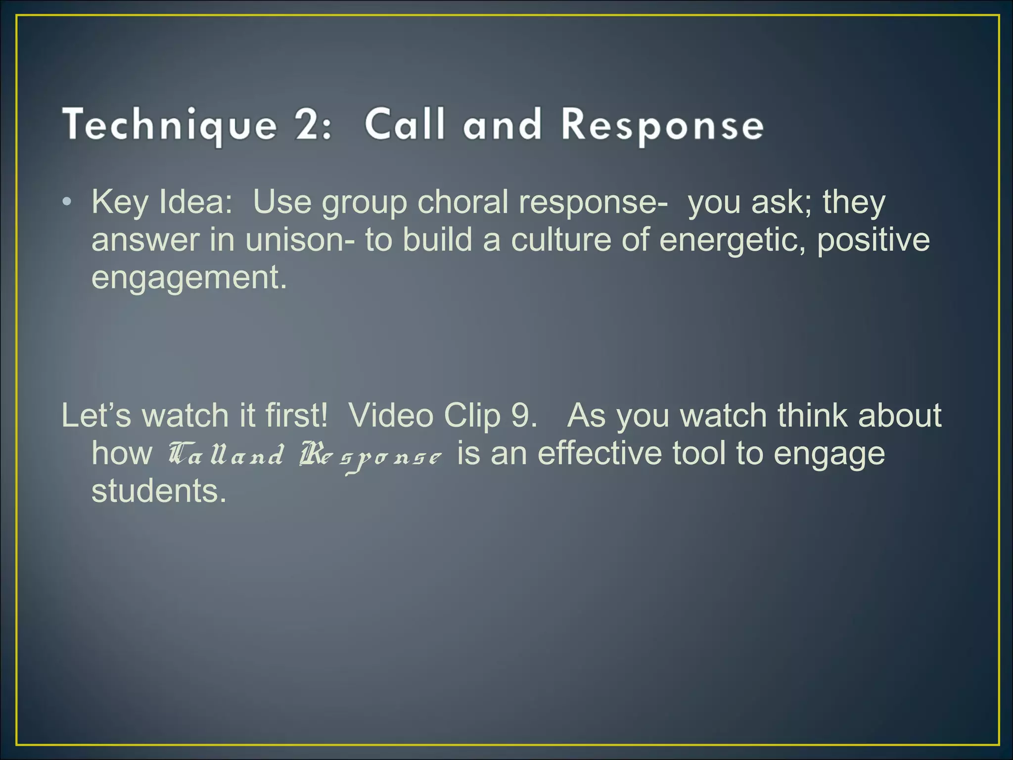 • Key Idea: Use group choral response- you ask; they
answer in unison- to build a culture of energetic, positive
engagement.
Let’s watch it first! Video Clip 9. As you watch think about
how Calland Re spo nse is an effective tool to engage
students.
 