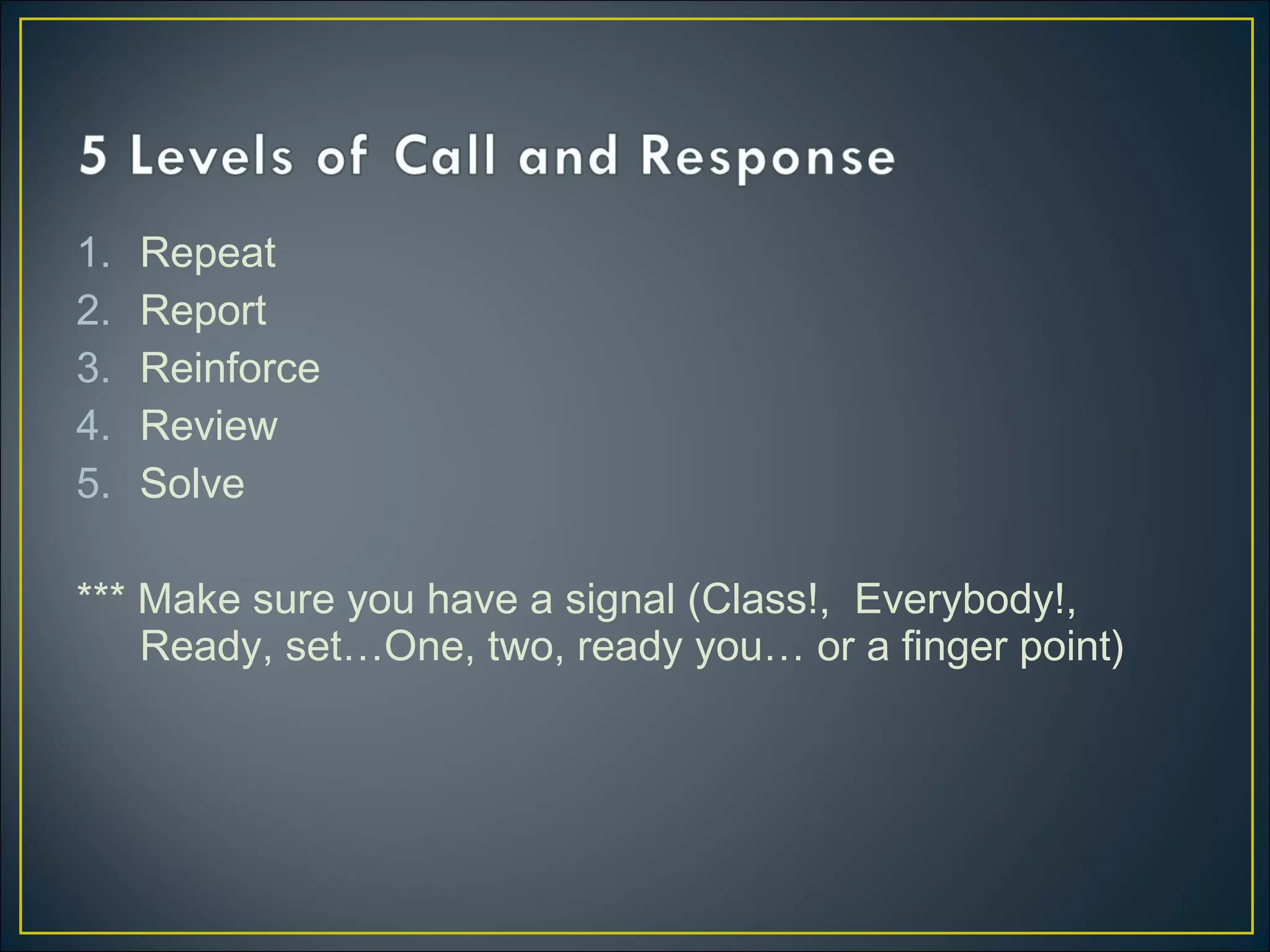 1. Repeat
2. Report
3. Reinforce
4. Review
5. Solve
*** Make sure you have a signal (Class!, Everybody!,
Ready, set…One, two, ready you… or a finger point)
 
