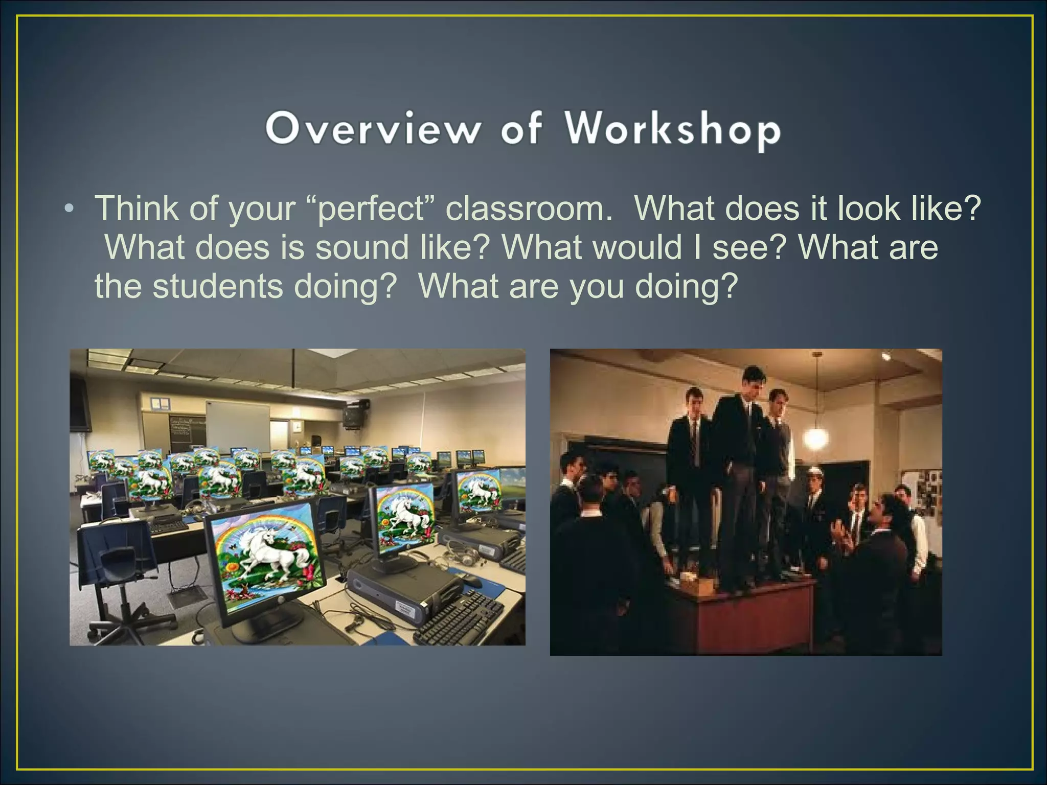 • Think of your “perfect” classroom. What does it look like?
What does is sound like? What would I see? What are
the students doing? What are you doing?
 