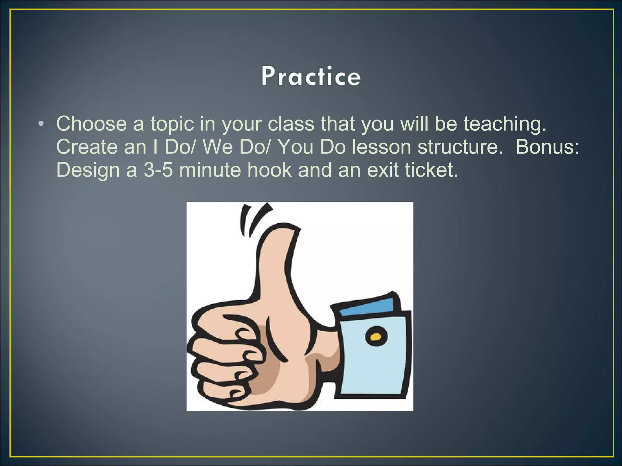 • Choose a topic in your class that you will be teaching.
Create an I Do/ We Do/ You Do lesson structure. Bonus:
Design a 3-5 minute hook and an exit ticket.
 