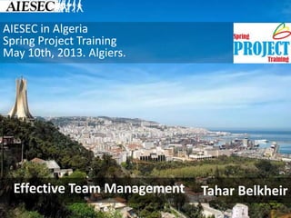AIESEC in Algeria
Spring Project Training
May 10th, 2013. Algiers.
Tahar BelkheirEffective Team Management
 