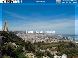 Spring Project Training
May 10th, 2013. Algiers
Session Title
Bonus: Case Practice
 