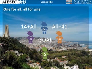 Spring Project Training
May 10th, 2013. Algiers
Session Title
One for all, all for one
14+All
GOAL
All+41N
S
S
S
 