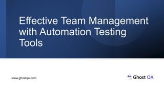 Effective Team Management
with Automation Testing
Tools
www.ghostqa.com
 