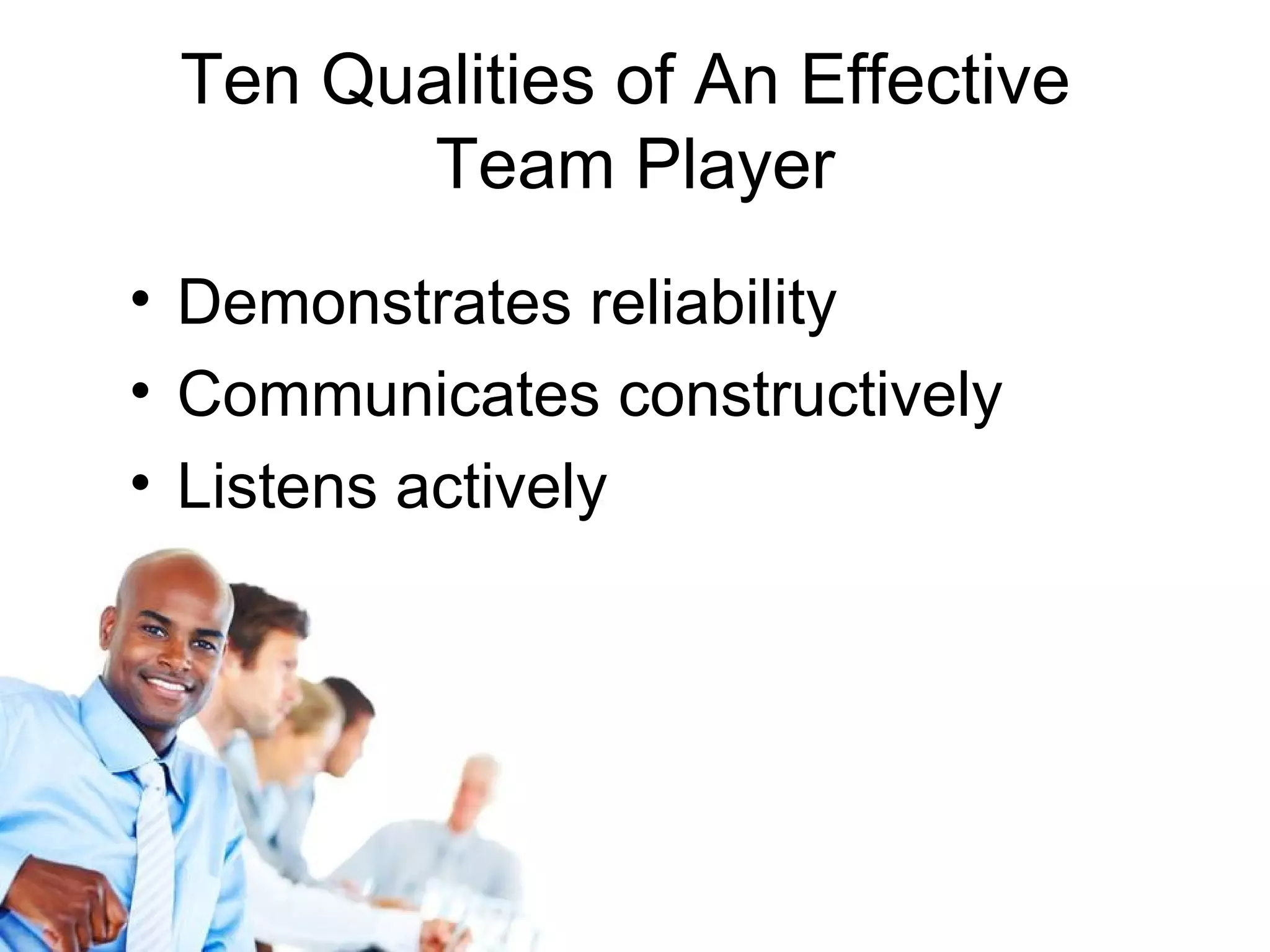 Ten Qualities of An Effective
        Team Player
• Demonstrates reliability
• Communicates constructively
• Listens actively
 
