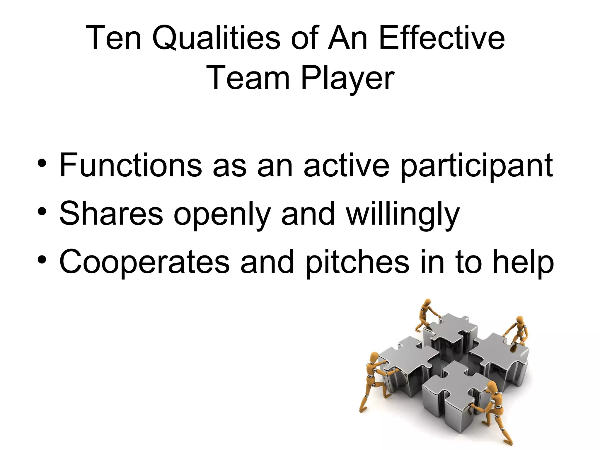 Ten Qualities of An Effective
          Team Player

• Functions as an active participant
• Shares openly and willingly
• Cooperates and pitches in to help
 